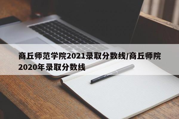 商丘师范学院2021录取分数线/商丘师院2020年录取分数线