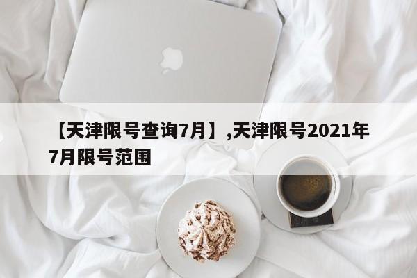 详细阅读:【天津限号查询7月】,天津限号2021年7月限号范围 【天津限号查询7月】,天津限号2021年7月限号范围