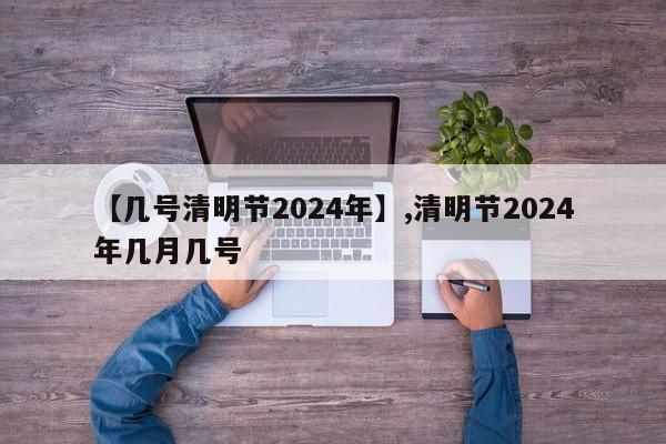【几号清明节2024年】,清明节2024年几月几号