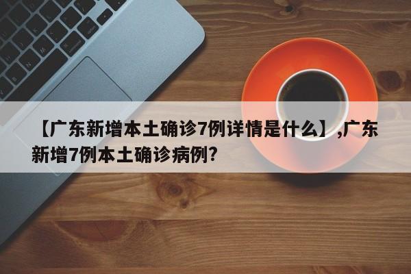 详细阅读:【广东新增本土确诊7例详情是什么】,广东新增7例本土确诊病例? 【广东新增本土确诊7例详情是什么】,广东新增7例本土确诊病例?