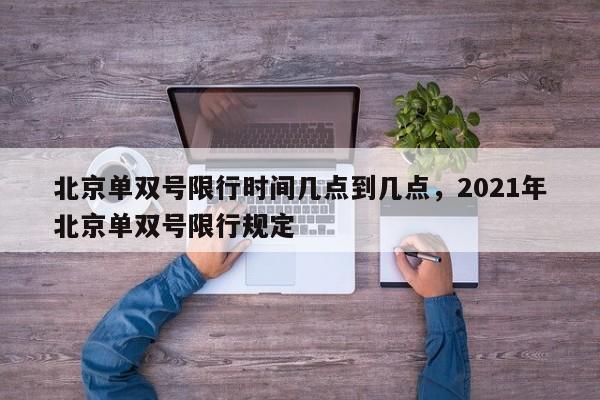 北京单双号限行时间几点到几点，2021年北京单双号限行规定