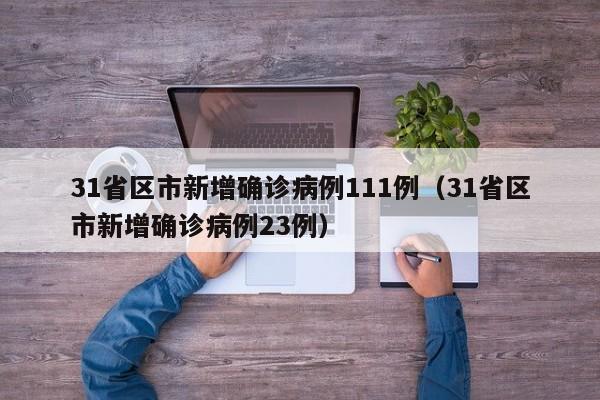 详细阅读:31省区市新增确诊病例111例(31省区市新增确诊病例23例) 31省区市新增确诊病例111例(31省区市新增确诊病例23例)
