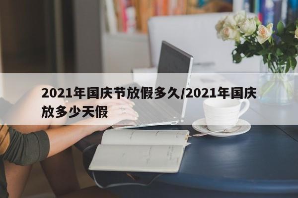 2021年国庆节放假多久/2021年国庆放多少天假