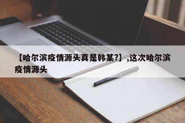 【哈尔滨疫情源头真是韩某?】,这次哈尔滨疫情源头