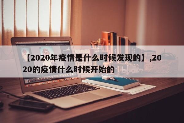 【2020年疫情是什么时候发现的】,2020的疫情什么时候开始的