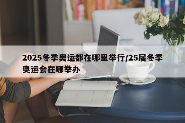 2025冬季奥运都在哪里举行/25届冬季奥运会在哪举办