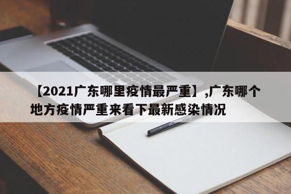 详细阅读:【2021广东哪里疫情最严重】,广东哪个地方疫情严重来看下最新感染情况 【2021广东哪里疫情最严重】,广东哪个地方疫情严重来看下最新感染情况