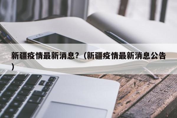 新疆疫情最新消息?（新疆疫情最新消息公告）