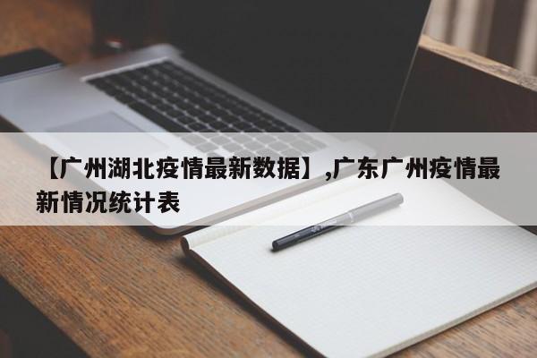 【广州湖北疫情最新数据】,广东广州疫情最新情况统计表