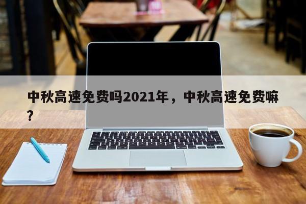 详细阅读:中秋高速免费吗2021年,中秋高速免费嘛? 中秋高速免费吗2021年,中秋高速免费嘛?