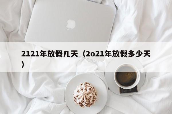 2121年放假几天(2o21年放假多少天)
