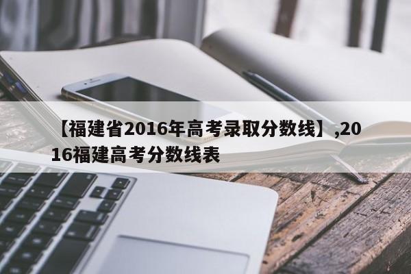 详细阅读:【福建省2016年高考录取分数线】,2016福建高考分数线表 【福建省2016年高考录取分数线】,2016福建高考分数线表