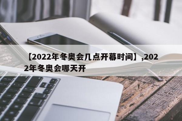 【2022年冬奥会几点开幕时间】,2022年冬奥会哪天开