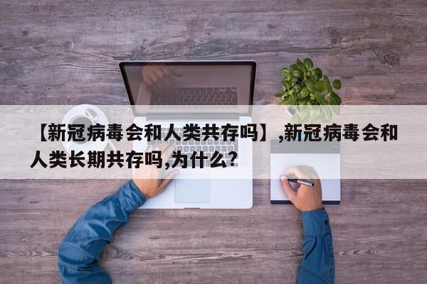 【新冠病毒会和人类共存吗】,新冠病毒会和人类长期共存吗,为什么?