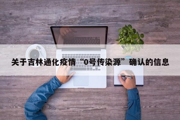 关于吉林通化疫情“0号传染源”确认的信息