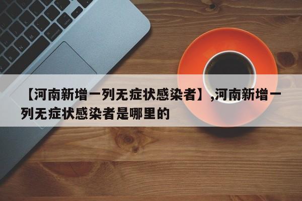 详细阅读:【河南新增一列无症状感染者】,河南新增一列无症状感染者是哪里的 【河南新增一列无症状感染者】,河南新增一列无症状感染者是哪里的