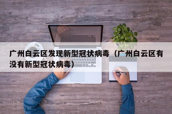 广州白云区发现新型冠状病毒(广州白云区有没有新型冠状病毒)