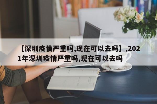 详细阅读:【深圳疫情严重吗,现在可以去吗】,2021年深圳疫情严重吗,现在可以去吗 【深圳疫情严重吗,现在可以去吗】,2021年深圳疫情严重吗,现在可以去吗
