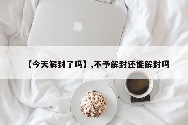 【今天解封了吗】,不予解封还能解封吗