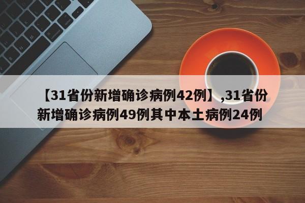 详细阅读:【31省份新增确诊病例42例】,31省份新增确诊病例49例其中本土病例24例 【31省份新增确诊病例42例】,31省份新增确诊病例49例其中本土病例24例