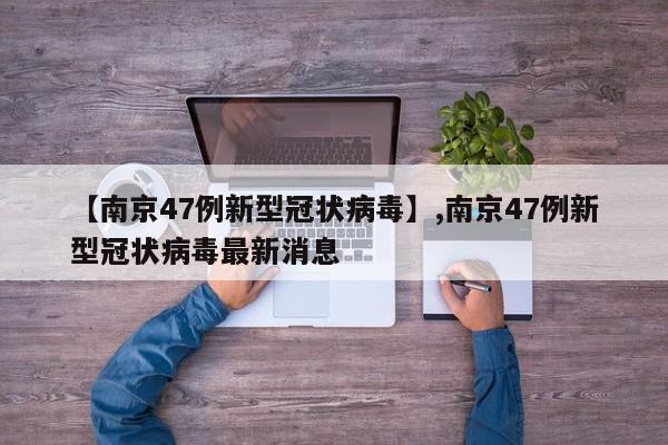 【南京47例新型冠状病毒】,南京47例新型冠状病毒最新消息