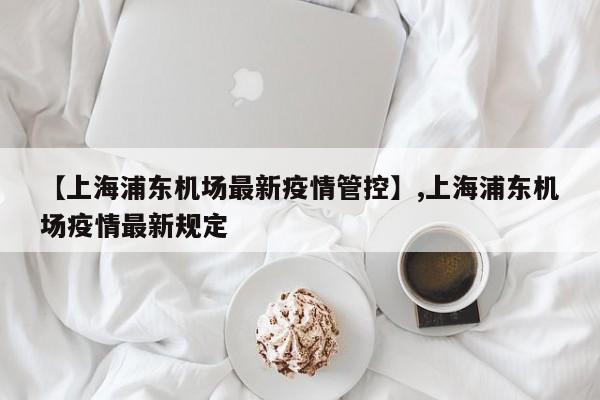 详细阅读:【上海浦东机场最新疫情管控】,上海浦东机场疫情最新规定 【上海浦东机场最新疫情管控】,上海浦东机场疫情最新规定