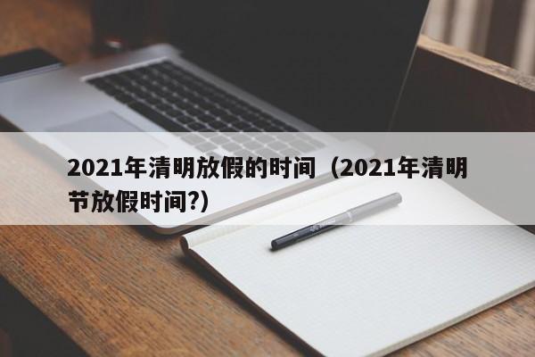 2021年清明放假的时间（2021年清明节放假时间?）