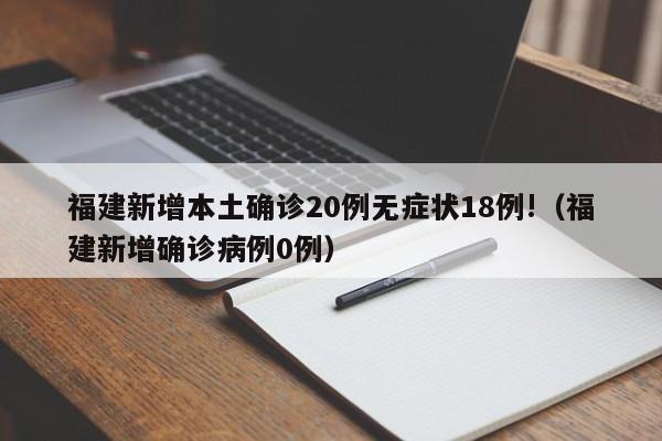 福建新增本土确诊20例无症状18例!（福建新增确诊病例0例）