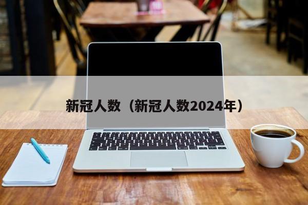 详细阅读:新冠人数(新冠人数2024年) 新冠人数(新冠人数2024年)