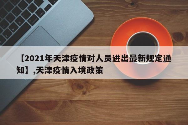【2021年天津疫情对人员进出最新规定通知】,天津疫情入境政策