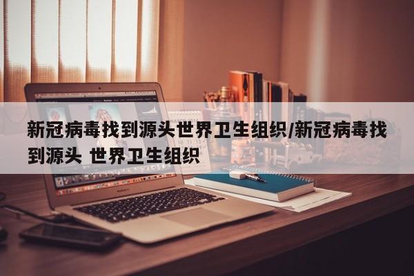 详细阅读:新冠病毒找到源头世界卫生组织/新冠病毒找到源头 世界卫生组织 新冠病毒找到源头世界卫生组织/新冠病毒找到源头 世界卫生组织