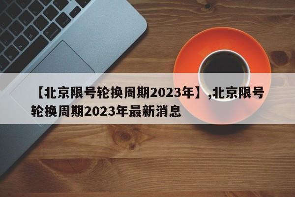 【北京限号轮换周期2023年】,北京限号轮换周期2023年最新消息