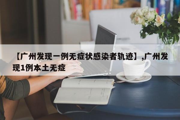 详细阅读:【广州发现一例无症状感染者轨迹】,广州发现1例本土无症 【广州发现一例无症状感染者轨迹】,广州发现1例本土无症
