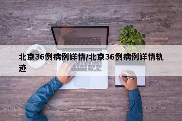 详细阅读:北京36例病例详情/北京36例病例详情轨迹 北京36例病例详情/北京36例病例详情轨迹