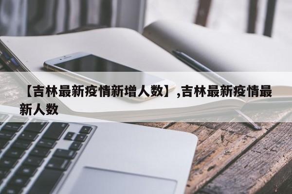 【吉林最新疫情新增人数】,吉林最新疫情最新人数