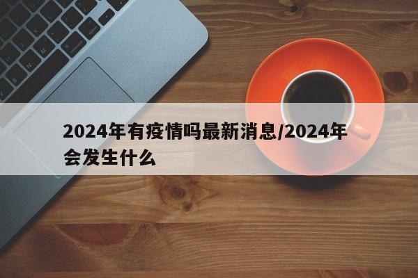 详细阅读:2024年有疫情吗最新消息/2024年 会发生什么 2024年有疫情吗最新消息/2024年 会发生什么