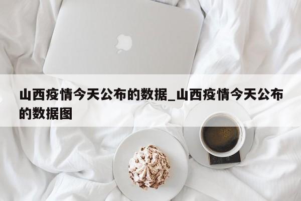 山西疫情今天公布的数据_山西疫情今天公布的数据图