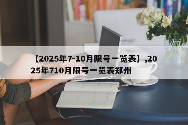 【2025年7-10月限号一览表】,2025年710月限号一览表郑州