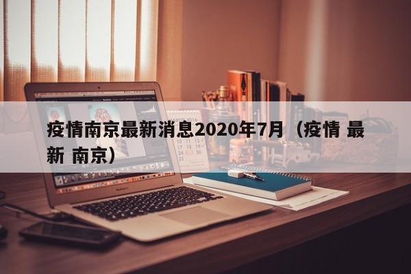 疫情南京最新消息2020年7月(疫情 最新 南京)
