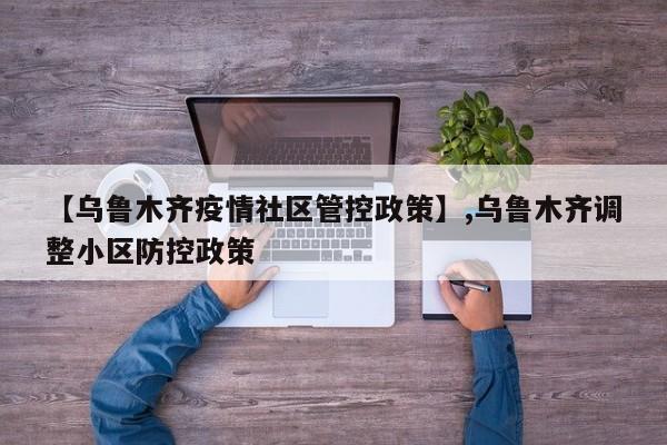 详细阅读:【乌鲁木齐疫情社区管控政策】,乌鲁木齐调整小区防控政策 【乌鲁木齐疫情社区管控政策】,乌鲁木齐调整小区防控政策
