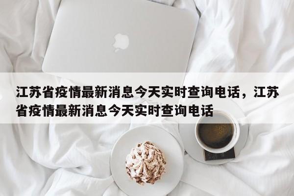 详细阅读:江苏省疫情最新消息今天实时查询电话,江苏省疫情最新消息今天实时查询电话 江苏省疫情最新消息今天实时查询电话,江苏省疫情最新消息今天实时查询电话