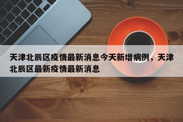 详细阅读:天津北辰区疫情最新消息今天新增病例,天津北辰区最新疫情最新消息 天津北辰区疫情最新消息今天新增病例,天津北辰区最新疫情最新消息