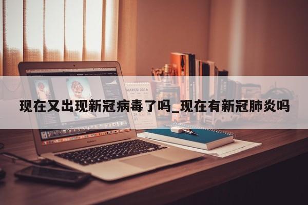 详细阅读:现在又出现新冠病毒了吗_现在有新冠肺炎吗 现在又出现新冠病毒了吗_现在有新冠肺炎吗