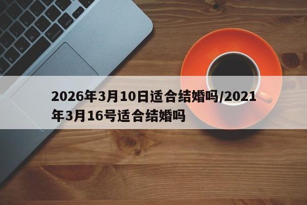 2026年3月10日适合结婚吗/2021年3月16号适合结婚吗