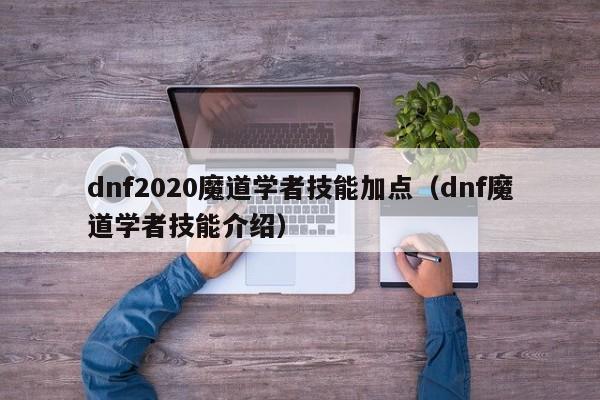 dnf2020魔道学者技能加点（dnf魔道学者技能介绍）