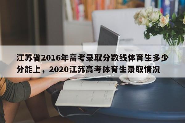 详细阅读:江苏省2016年高考录取分数线体育生多少分能上,2020江苏高考体育生录取情况 江苏省2016年高考录取分数线体育生多少分能上,2020江苏高考体育生录取情况