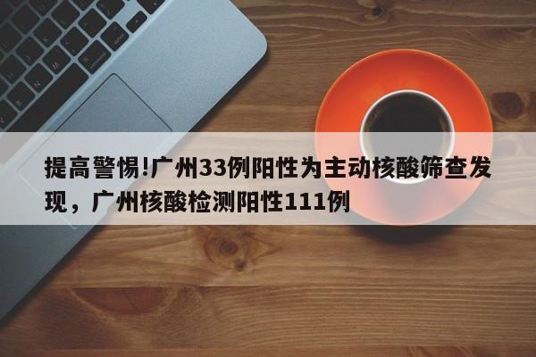 提高警惕!广州33例阳性为主动核酸筛查发现，广州核酸检测阳性111例