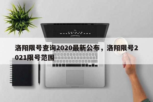 详细阅读:洛阳限号查询2020最新公布,洛阳限号2021限号范围 洛阳限号查询2020最新公布,洛阳限号2021限号范围