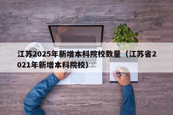 详细阅读:江苏2025年新增本科院校数量(江苏省2021年新增本科院校) 江苏2025年新增本科院校数量(江苏省2021年新增本科院校)