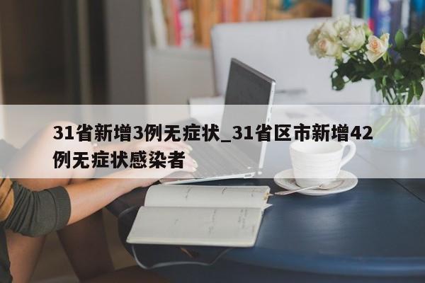 详细阅读:31省新增3例无症状_31省区市新增42例无症状感染者 31省新增3例无症状_31省区市新增42例无症状感染者